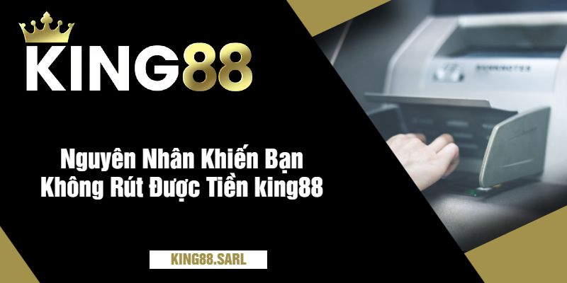 Không Rút Được Tiền king88? Tìm Hiểu Nguyên Nhân 2 Nguyên Nhân Khiến Bạn Không Rút Được Tiền king88